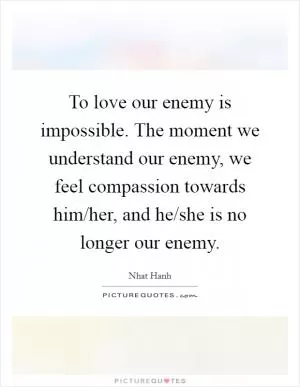 To love our enemy is impossible. The moment we understand our enemy, we feel compassion towards him/her, and he/she is no longer our enemy Picture Quote #1