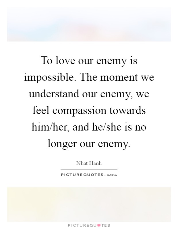 To love our enemy is impossible. The moment we understand our enemy, we feel compassion towards him/her, and he/she is no longer our enemy Picture Quote #1