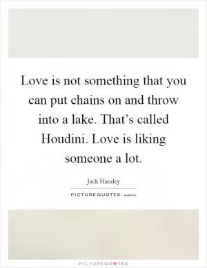 Love is not something that you can put chains on and throw into a lake. That’s called Houdini. Love is liking someone a lot Picture Quote #1