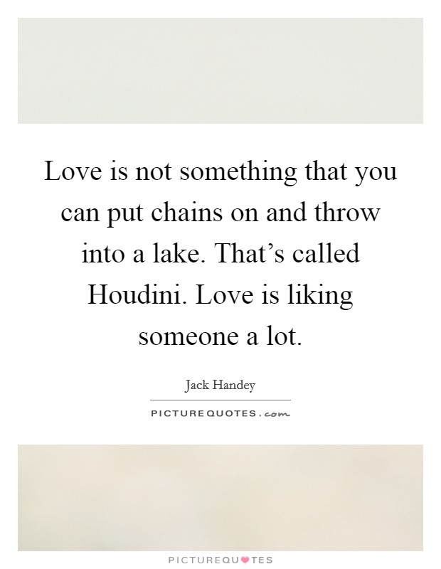 Love is not something that you can put chains on and throw into a lake. That's called Houdini. Love is liking someone a lot Picture Quote #1