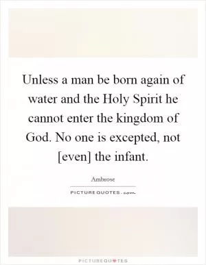 Unless a man be born again of water and the Holy Spirit he cannot enter the kingdom of God. No one is excepted, not [even] the infant Picture Quote #1