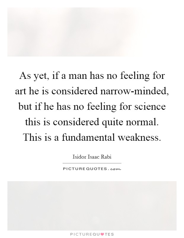 As yet, if a man has no feeling for art he is considered narrow-minded, but if he has no feeling for science this is considered quite normal. This is a fundamental weakness Picture Quote #1