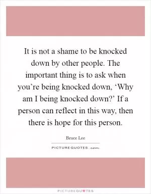 It is not a shame to be knocked down by other people. The important thing is to ask when you’re being knocked down, ‘Why am I being knocked down?’ If a person can reflect in this way, then there is hope for this person Picture Quote #1