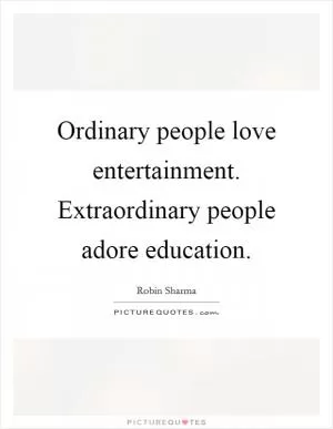 Ordinary people love entertainment. Extraordinary people adore education Picture Quote #1