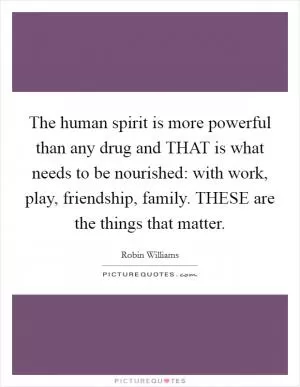 The human spirit is more powerful than any drug and THAT is what needs to be nourished: with work, play, friendship, family. THESE are the things that matter Picture Quote #1