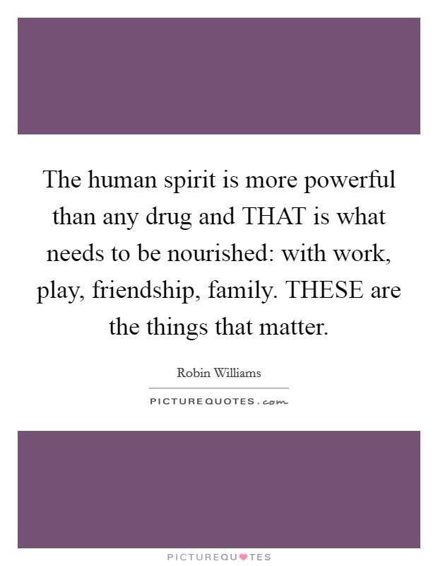 The human spirit is more powerful than any drug and THAT is what needs to be nourished: with work, play, friendship, family. THESE are the things that matter Picture Quote #1