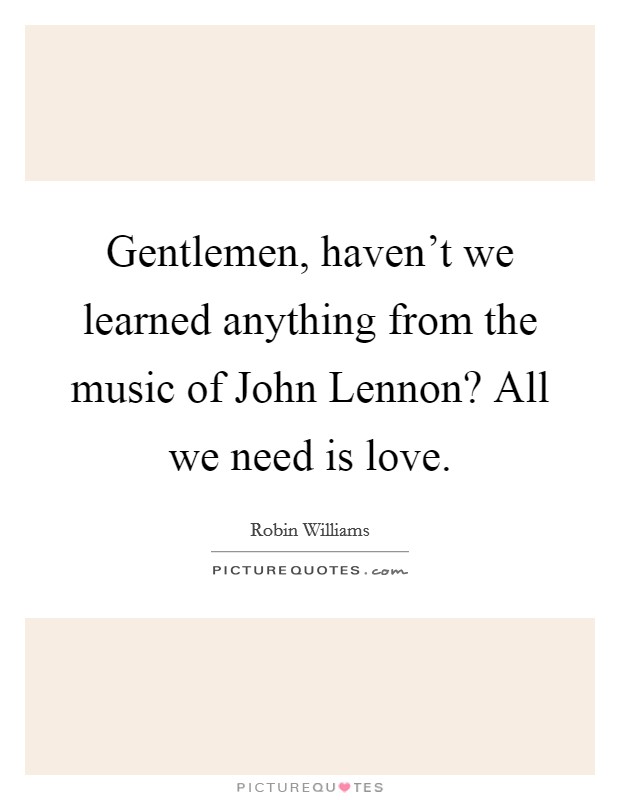 Gentlemen, haven't we learned anything from the music of John Lennon? All we need is love Picture Quote #1
