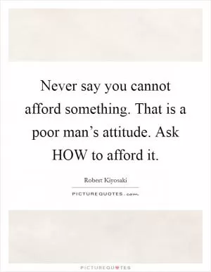 Never say you cannot afford something. That is a poor man’s attitude. Ask HOW to afford it Picture Quote #1