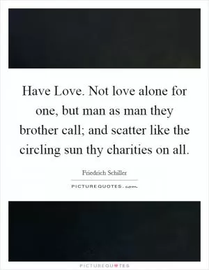 Have Love. Not love alone for one, but man as man they brother call; and scatter like the circling sun thy charities on all Picture Quote #1