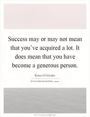 Success may or may not mean that you’ve acquired a lot. It does mean that you have become a generous person Picture Quote #1