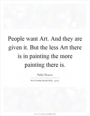 People want Art. And they are given it. But the less Art there is in painting the more painting there is Picture Quote #1