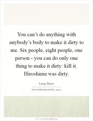 You can’t do anything with anybody’s body to make it dirty to me. Six people, eight people, one person - you can do only one thing to make it dirty: kill it. Hiroshima was dirty Picture Quote #1