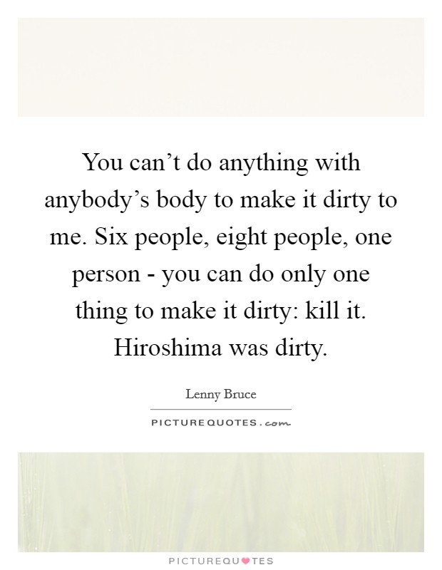 You can't do anything with anybody's body to make it dirty to me. Six people, eight people, one person - you can do only one thing to make it dirty: kill it. Hiroshima was dirty Picture Quote #1