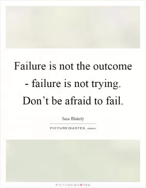 Failure is not the outcome - failure is not trying. Don’t be afraid to fail Picture Quote #1