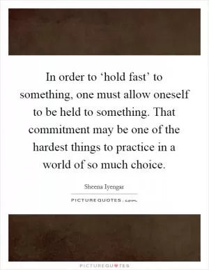 In order to ‘hold fast’ to something, one must allow oneself to be held to something. That commitment may be one of the hardest things to practice in a world of so much choice Picture Quote #1