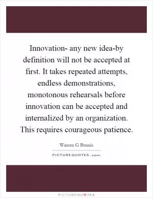 Innovation- any new idea-by definition will not be accepted at first. It takes repeated attempts, endless demonstrations, monotonous rehearsals before innovation can be accepted and internalized by an organization. This requires courageous patience Picture Quote #1