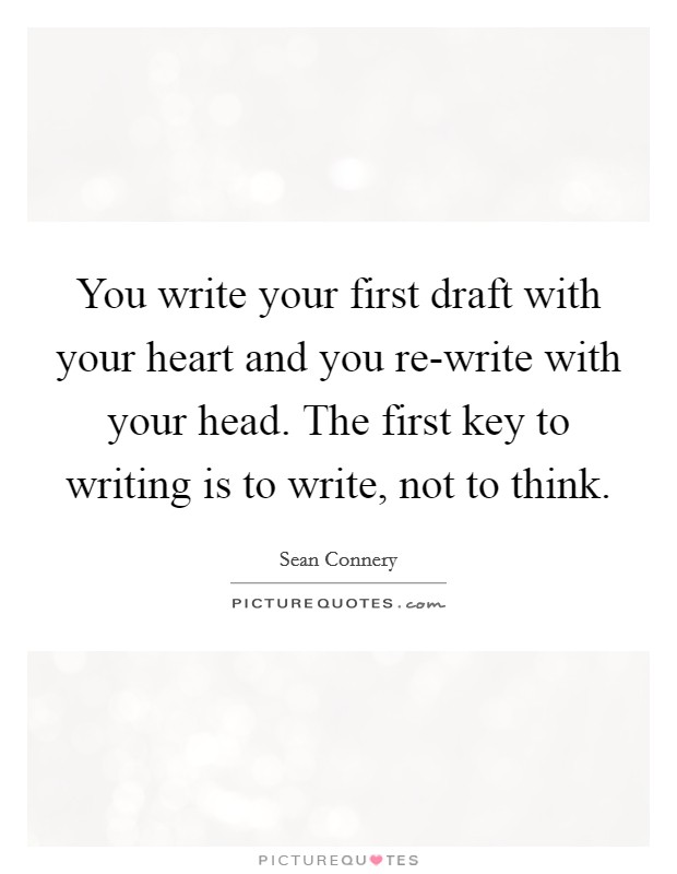 You write your first draft with your heart and you re-write with your head. The first key to writing is to write, not to think Picture Quote #1