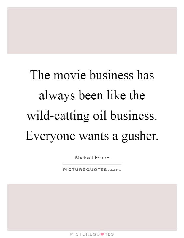 The movie business has always been like the wild-catting oil business. Everyone wants a gusher Picture Quote #1