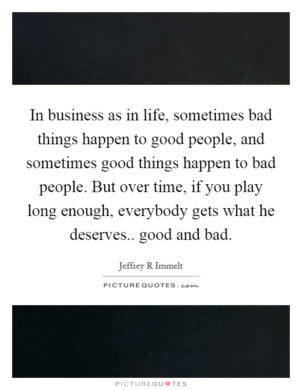 In business as in life, sometimes bad things happen to good people, and sometimes good things happen to bad people. But over time, if you play long enough, everybody gets what he deserves.. good and bad Picture Quote #1