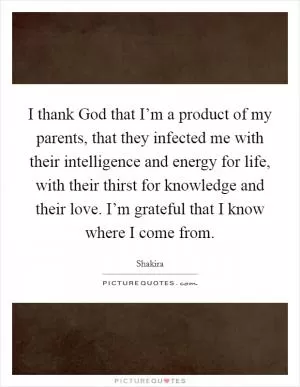 I thank God that I’m a product of my parents, that they infected me with their intelligence and energy for life, with their thirst for knowledge and their love. I’m grateful that I know where I come from Picture Quote #1