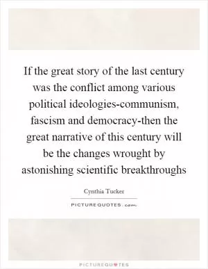 If the great story of the last century was the conflict among various political ideologies-communism, fascism and democracy-then the great narrative of this century will be the changes wrought by astonishing scientific breakthroughs Picture Quote #1