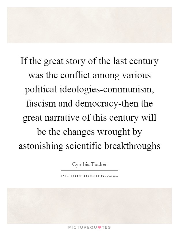 If the great story of the last century was the conflict among various political ideologies-communism, fascism and democracy-then the great narrative of this century will be the changes wrought by astonishing scientific breakthroughs Picture Quote #1