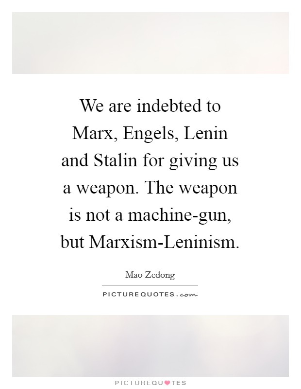 We are indebted to Marx, Engels, Lenin and Stalin for giving us a weapon. The weapon is not a machine-gun, but Marxism-Leninism Picture Quote #1