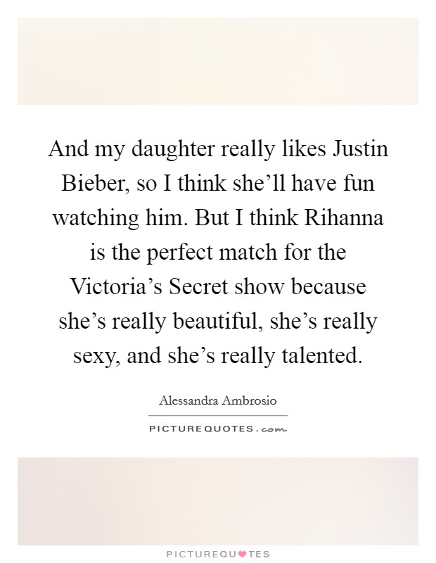 And my daughter really likes Justin Bieber, so I think she'll have fun watching him. But I think Rihanna is the perfect match for the Victoria's Secret show because she's really beautiful, she's really sexy, and she's really talented Picture Quote #1