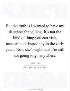But the truth is I wanted to have my daughter for so long. It’s not the kind of thing you can visit, motherhood. Especially in the early years. Now she’s eight, and I’m still not going to go anywhere Picture Quote #1