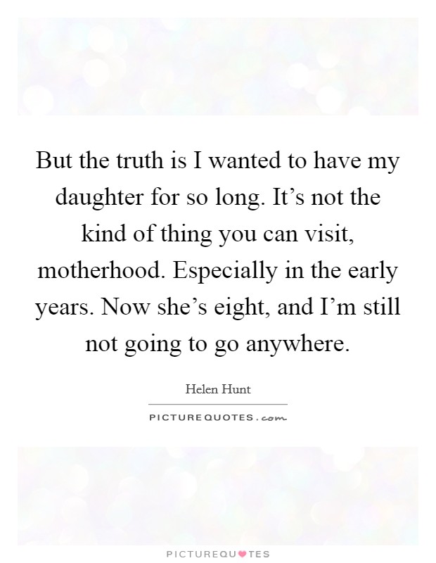 But the truth is I wanted to have my daughter for so long. It's not the kind of thing you can visit, motherhood. Especially in the early years. Now she's eight, and I'm still not going to go anywhere Picture Quote #1