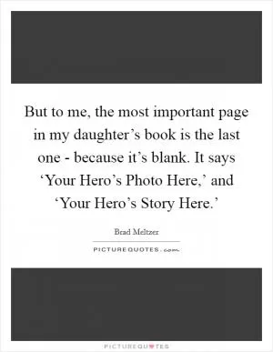 But to me, the most important page in my daughter’s book is the last one - because it’s blank. It says ‘Your Hero’s Photo Here,’ and ‘Your Hero’s Story Here.’ Picture Quote #1