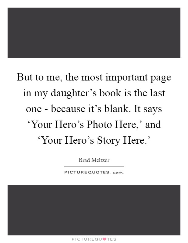 But to me, the most important page in my daughter's book is the last one - because it's blank. It says ‘Your Hero's Photo Here,' and ‘Your Hero's Story Here.' Picture Quote #1