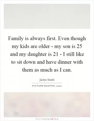 Family is always first. Even though my kids are older - my son is 25 and my daughter is 21 - I still like to sit down and have dinner with them as much as I can Picture Quote #1