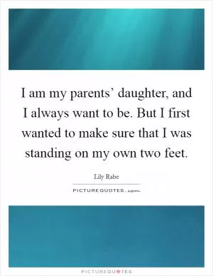 I am my parents’ daughter, and I always want to be. But I first wanted to make sure that I was standing on my own two feet Picture Quote #1