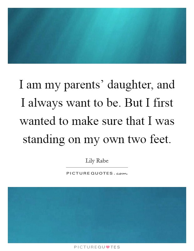 I am my parents' daughter, and I always want to be. But I first wanted to make sure that I was standing on my own two feet Picture Quote #1