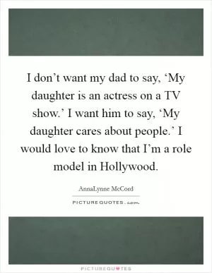 I don’t want my dad to say, ‘My daughter is an actress on a TV show.’ I want him to say, ‘My daughter cares about people.’ I would love to know that I’m a role model in Hollywood Picture Quote #1