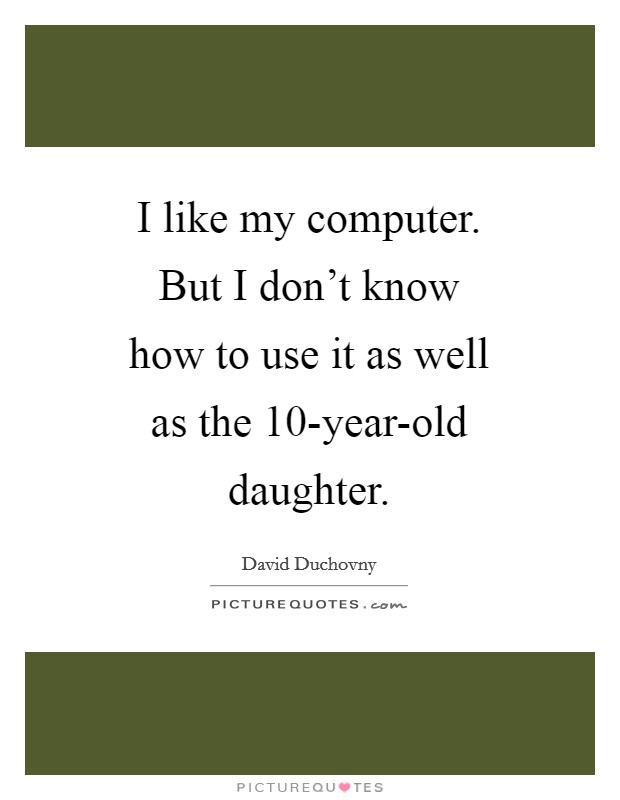 I like my computer. But I don't know how to use it as well as the 10-year-old daughter Picture Quote #1