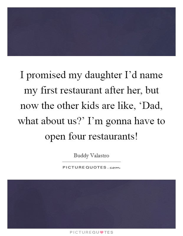 I promised my daughter I'd name my first restaurant after her, but now the other kids are like, ‘Dad, what about us?' I'm gonna have to open four restaurants! Picture Quote #1