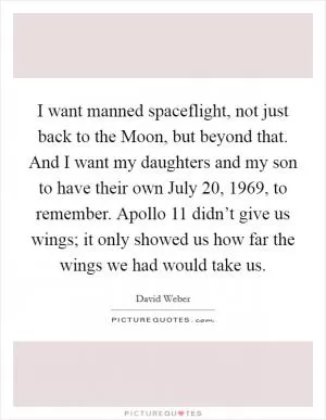 I want manned spaceflight, not just back to the Moon, but beyond that. And I want my daughters and my son to have their own July 20, 1969, to remember. Apollo 11 didn’t give us wings; it only showed us how far the wings we had would take us Picture Quote #1