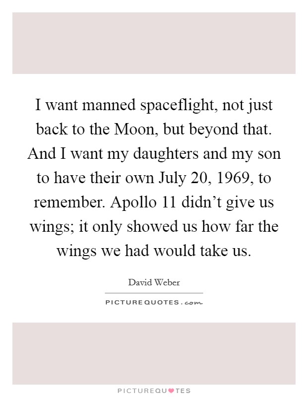 I want manned spaceflight, not just back to the Moon, but beyond that. And I want my daughters and my son to have their own July 20, 1969, to remember. Apollo 11 didn't give us wings; it only showed us how far the wings we had would take us Picture Quote #1