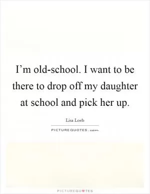 I’m old-school. I want to be there to drop off my daughter at school and pick her up Picture Quote #1