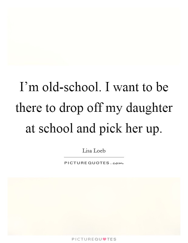 I'm old-school. I want to be there to drop off my daughter at school and pick her up Picture Quote #1