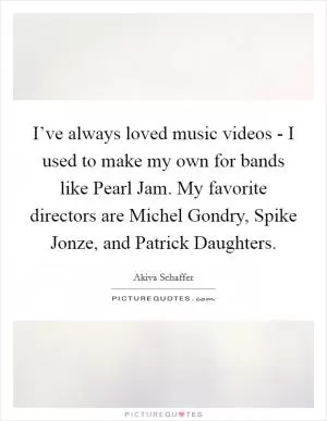 I’ve always loved music videos - I used to make my own for bands like Pearl Jam. My favorite directors are Michel Gondry, Spike Jonze, and Patrick Daughters Picture Quote #1