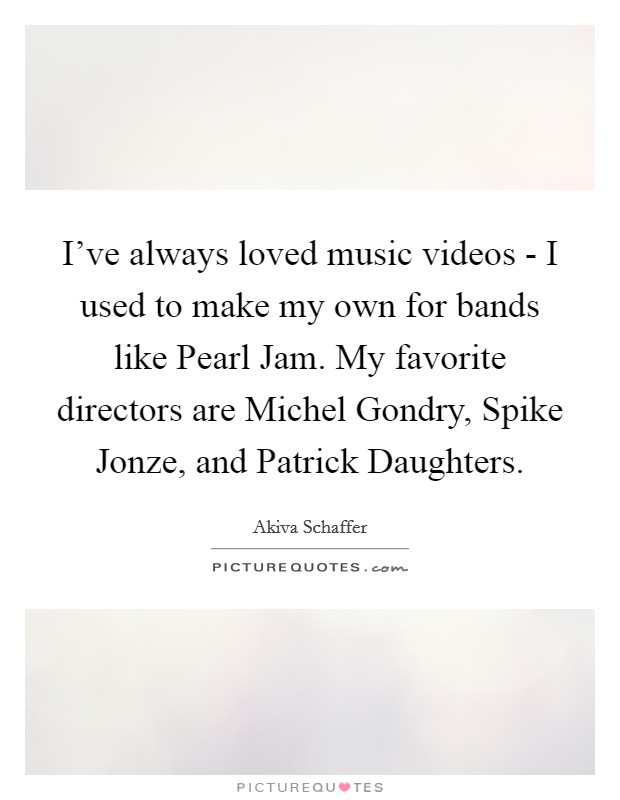 I've always loved music videos - I used to make my own for bands like Pearl Jam. My favorite directors are Michel Gondry, Spike Jonze, and Patrick Daughters Picture Quote #1