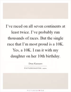 I’ve raced on all seven continents at least twice. I’ve probably run thousands of races. But the single race that I’m most proud is a 10K. Yes, a 10K. I ran it with my daughter on her 10th birthday Picture Quote #1