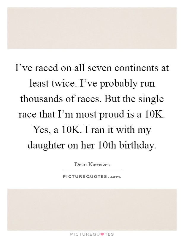 I've raced on all seven continents at least twice. I've probably run thousands of races. But the single race that I'm most proud is a 10K. Yes, a 10K. I ran it with my daughter on her 10th birthday Picture Quote #1