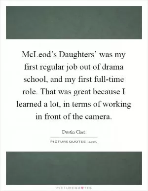 McLeod’s Daughters’ was my first regular job out of drama school, and my first full-time role. That was great because I learned a lot, in terms of working in front of the camera Picture Quote #1