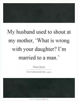 My husband used to shout at my mother, ‘What is wrong with your daughter? I’m married to a man.’ Picture Quote #1