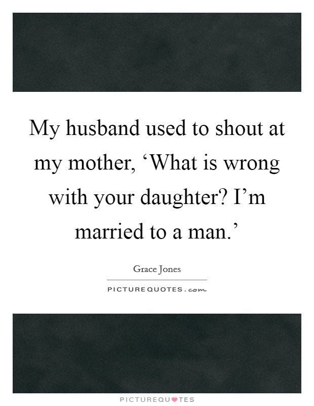 My husband used to shout at my mother, ‘What is wrong with your daughter? I'm married to a man.' Picture Quote #1