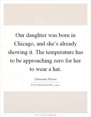 Our daughter was born in Chicago, and she’s already showing it. The temperature has to be approaching zero for her to wear a hat Picture Quote #1
